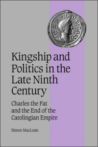 Kingship and Politics in the Late Ninth Century: Charles the Fat and the End of the Carolingian Empire Simon MacLean Author