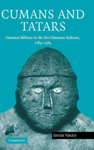 Cumans and Tatars: Oriental Military in the Pre-Ottoman Balkans, 1185-1365 IstvÃ¡n VÃ¡sÃ¡ry Author