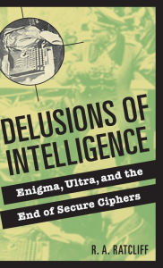 Delusions of Intelligence: Enigma, Ultra, and the End of Secure Ciphers R. A. Ratcliff Author