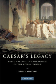 Caesar's Legacy: Civil War and the Emergence of the Roman Empire Josiah Osgood Author