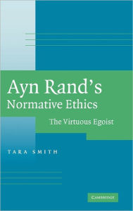 Ayn Rand's Normative Ethics: The Virtuous Egoist Tara Smith Author
