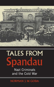 Tales from Spandau: Nazi Criminals and the Cold War Norman J. W. Goda Author