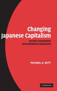 Changing Japanese Capitalism: Societal Coordination and Institutional Adjustment Michael A. Witt Author