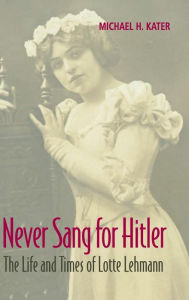 Never Sang for Hitler: The Life and Times of Lotte Lehmann, 1888-1976 Michael H. Kater Author
