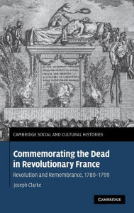 Commemorating the Dead in Revolutionary France: Revolution and Remembrance, 1789-1799 Joseph Clarke Author