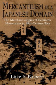 Mercantilism in a Japanese Domain: The Merchant Origins of Economic Nationalism in 18th-Century Tosa Luke S. Roberts Author