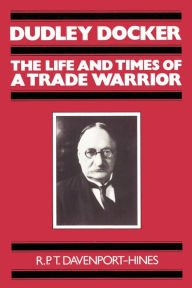Dudley Docker: The Life and Times of a Trade Warrior R. P. T. Davenport-Hines Author