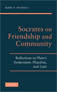 Socrates on Friendship and Community: Reflections on Plato's Symposium, Phaedrus,andLysis Mary P. Nichols Author