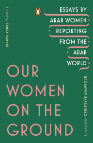 Our Women on the Ground: Essays by Arab Women Reporting from the Arab World Zahra Hankir Editor