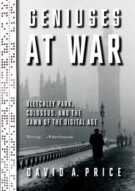 Geniuses at War: Bletchley Park, Colossus, and the Dawn of the Digital Age David A. Price Author