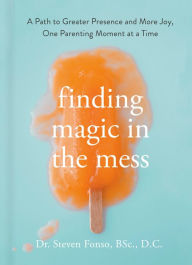 Finding Magic in the Mess: A Path to Greater Presence and More Joy, One Parenting Moment at a Time Steven Fonso Author