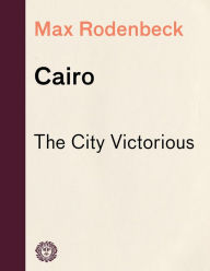 Cairo: The City Victorious - Max Rodenbeck
