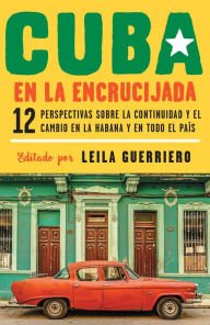 Cuba en la encrucijada: 12 perspectivas sobre la continuidad y el cambio en la habana y en todo el país Leila Guerriero Editor