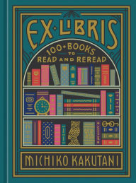 Ex Libris: 100+ Books to Read and Reread Michiko Kakutani Author