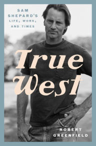 True West: Sam Shepard's Life, Work, and Times Robert Greenfield Author