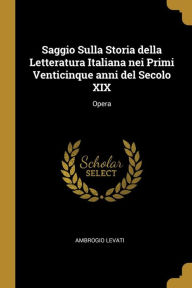 Saggio Sulla Storia della Letteratura Italiana nei Primi Venticinque anni del Secolo XIX: Opera - Ambrogio Levati