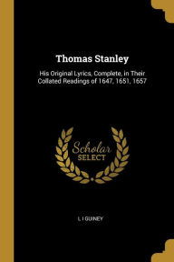 Thomas Stanley: His Original Lyrics, Complete, in Their Collated Readings of 1647, 1651, 1657 - L I Guiney