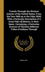 Travels Through the Western Interior of the United States, From the Year 1808 up to the Ye[ar 1816;] With a Particular Description of a Great Pa[rt of] Mexico, or New-Spain. Containing, a Particular Account of Thirteen Different Tribes of Indians Through - Henry Ker