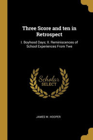 Three Score and ten in Retrospect: I. Boyhood Days; II. Reminiscences of School Experiences From Twe James W. Hooper Author