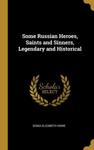 Some Russian Heroes, Saints and Sinners, Legendary and Historical - Sonia Elizabeth Howe