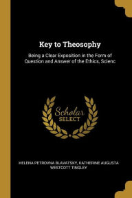 Key to Theosophy: Being a Clear Exposition in the Form of Question and Answer of the Ethics, Scienc - Helena Petrovna Blavatsky