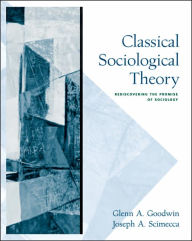 Classical Sociological Theory: Rediscovering the Promise of Sociology Glenn A. Goodwin Author