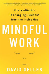 Mindful Work: How Meditation Is Changing Business from the Inside Out David Gelles Author
