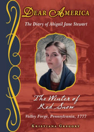 The Winter of Red Snow: The Diary of Abigail Jane Stewart, Valley Forge, Pennsylvania, 1777 (Dear America Series) Kristiana Gregory Author