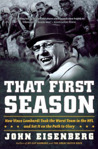 That First Season: How Vince Lombardi Took the Worst Team in the NFL and Set It on the Path to Glory John Eisenberg Author