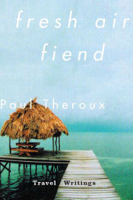 Fresh Air Fiend: Travel Writings Paul Theroux Author