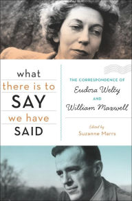 What There Is to Say We Have Said: The Correspondence of Eudora Welty and William Maxwell Suzanne Marrs Editor