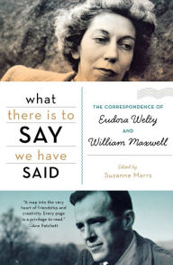 What There Is To Say We Have Said: The Correspondence of Eudora Welty and William Maxwell Suzanne Marrs Author