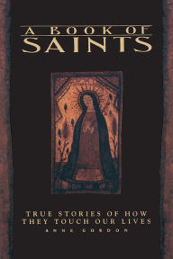 A Book of Saints: True Stories of How They Touch Our Lives Anne Gordon Author