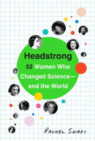 Headstrong: 52 Women Who Changed Science-and the World Rachel Swaby Author