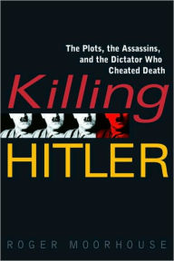 Killing Hitler: The Plots, the Assassins, and the Dictator Who Cheated Death Roger Moorhouse Author