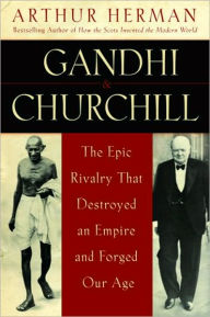 Gandhi & Churchill: The Epic Rivalry that Destroyed an Empire and Forged Our Age - Arthur Herman