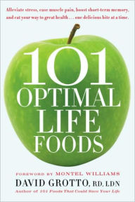 101 Optimal Life Foods: Alleviate Stress, Ease Muscle Pain, Boost Short-Term Memory, and Eat Your Way to Great Health...One Delicious Bite at a Time - David Grotto