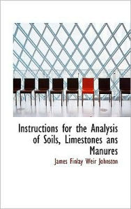 Instructions for the Analysis of Soils, Limestones ans Manures - James Finlay Weir Johnston