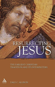 Resurrecting Jesus: The Earliest Christian Tradition and Its Interpreters Dale C. Allison, Jr. Author