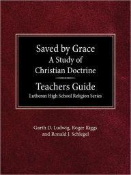 Saved by Grace A Study of Christian Doctrine Teacher's Guide Lutheran High School Religion Series Garth D Ludwig Author