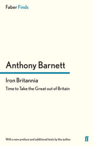 Iron Britannia: Time to Take the Great out of Britain Anthony Barnett Author