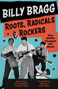 Roots, Radicals and Rockers: How Skiffle Changed the World Billy Bragg Author