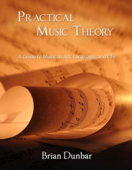 Practical Music Theory: A Guide to Music as Art, Language, and Life Brian Dunbar Author