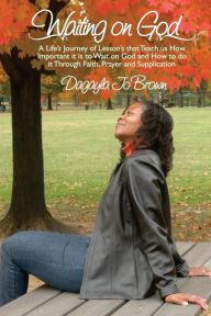 Waiting on God: A Life's Journey of Lessons that Teach us How Important is to Wait on God and How to do it Through Faith, Prayer and Supplication - Dagayla Jo Brown