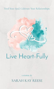Live Heart-Fully: Feed Your Soul. Cultivate Your Relationships. Sarah Kay Reese Author