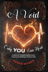 A Void Only YOU Can Heal: A Story of Transformation from Trauma to Healing in Charm City Renee Myers Author