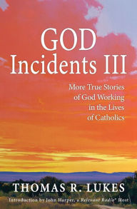 GOD Incidents III: More True Stories of God Working in the Lives of Catholics Thomas R. Lukes Author