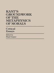 Kant's Groundwork of the Metaphysics of Morals: Critical Essays Paul Guyer Author