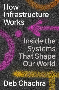 How Infrastructure Works: Inside the Systems That Shape Our World Deb Chachra Author