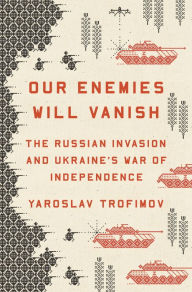 Our Enemies Will Vanish: The Russian Invasion and Ukraine's War of Independence Yaroslav Trofimov Author